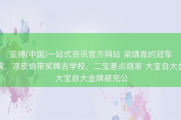 亚搏(中国)一站式资讯官方网站 梁靖崑的冠军之家也得疯,凉皮偷带奖牌去学校,二宝差点烧家 大宝自大金牌被充公
