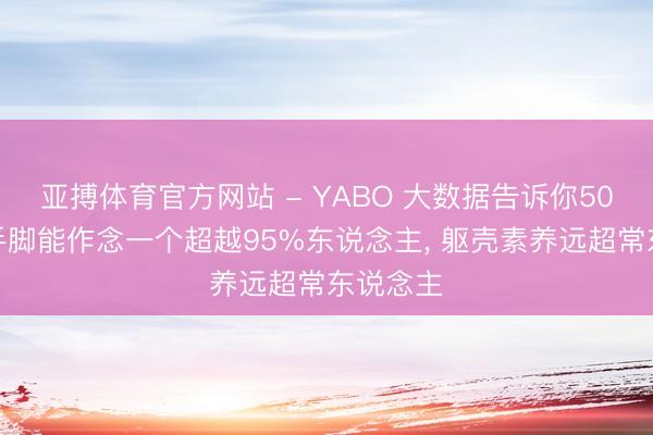 亚搏体育官方网站 - YABO 大数据告诉你50岁后这手脚能作念一个超越95%东说念主, 躯壳素养远超常东说念主
