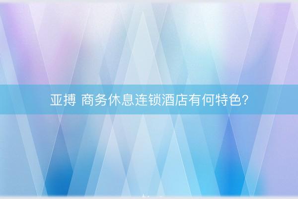 亚搏 商务休息连锁酒店有何特色?