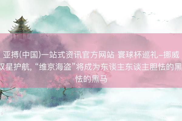 亚搏(中国)一站式资讯官方网站 寰球杯巡礼-挪威: 双星护航, “维京海盗”将成为东谈主东谈主胆怯的黑马