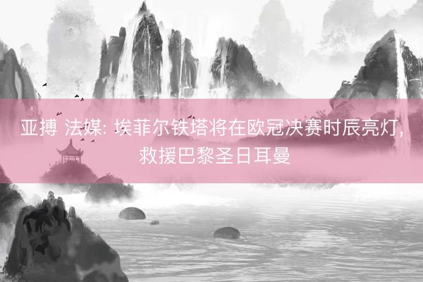 亚搏 法媒: 埃菲尔铁塔将在欧冠决赛时辰亮灯, 救援巴黎圣日耳曼