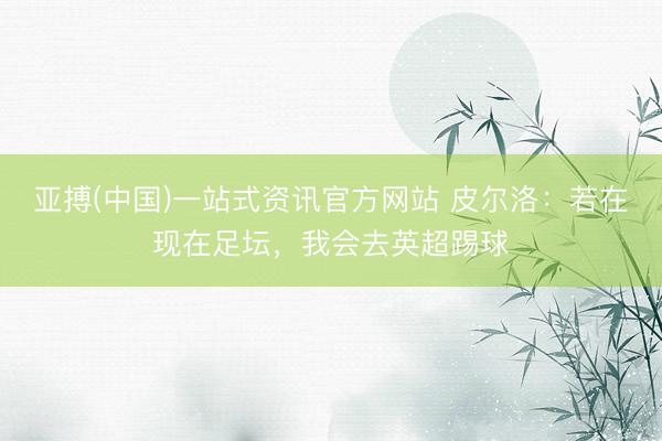 亚搏(中国)一站式资讯官方网站 皮尔洛:若在现在足坛,我会去英超踢球