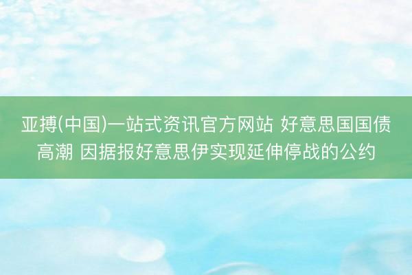 亚搏(中国)一站式资讯官方网站 好意思国国债高潮 因据报好意思伊实现延伸停战的公约