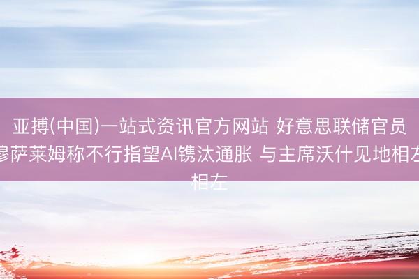 亚搏(中国)一站式资讯官方网站 好意思联储官员穆萨莱姆称不行指望AI镌汰通胀 与主席沃什见地相左