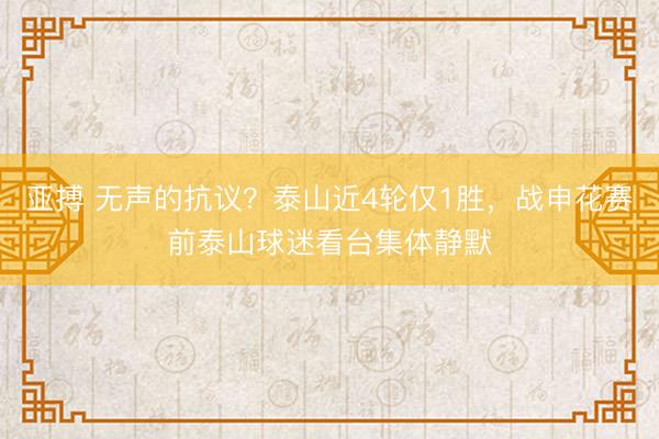 亚搏 无声的抗议?泰山近4轮仅1胜,战申花赛前泰山球迷看台集体静默