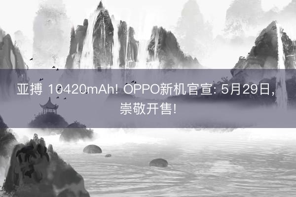 亚搏 10420mAh! OPPO新机官宣: 5月29日, 崇敬开售!