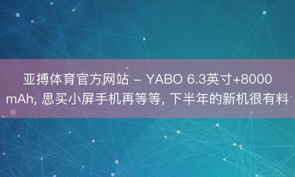 亚搏体育官方网站 - YABO 6.3英寸+8000mAh, 思买小屏手机再等等, 下半年的新机很有料