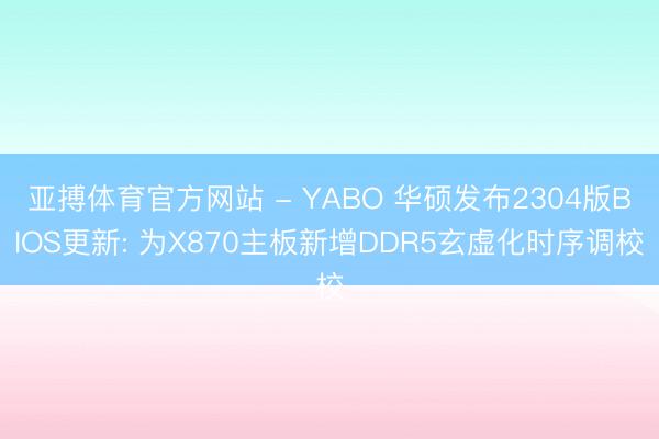 亚搏体育官方网站 - YABO 华硕发布2304版BIOS更新: 为X870主板新增DDR5玄虚化时序调校
