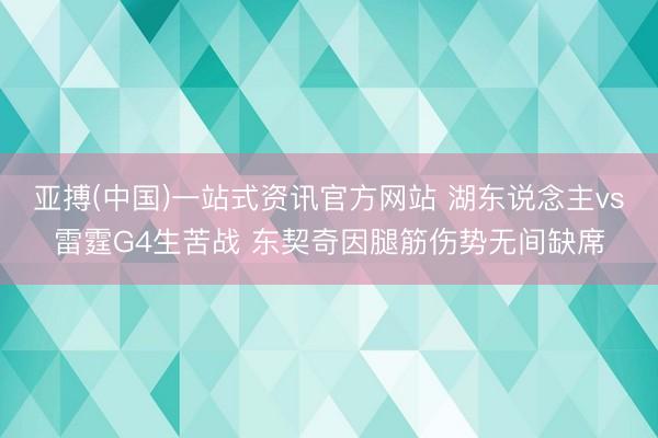 亚搏(中国)一站式资讯官方网站 湖东说念主vs雷霆G4生苦战 东契奇因腿筋伤势无间缺席
