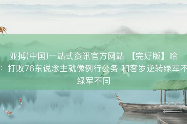 亚搏(中国)一站式资讯官方网站 【完好版】哈特:打败76东说念主就像例行公务 和客岁逆转绿军不同