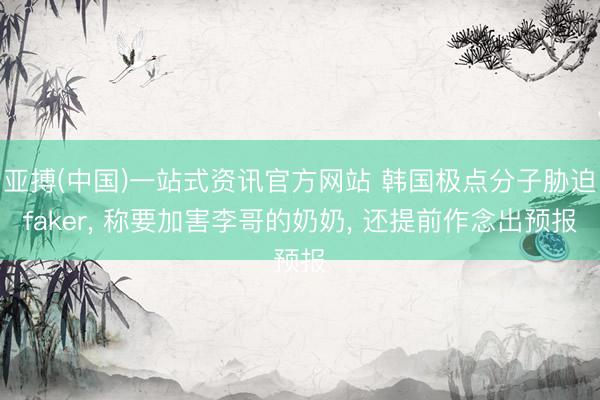 亚搏(中国)一站式资讯官方网站 韩国极点分子胁迫faker, 称要加害李哥的奶奶, 还提前作念出预报