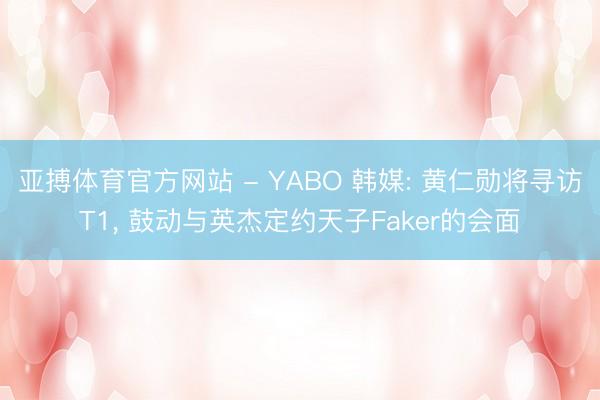 亚搏体育官方网站 - YABO 韩媒: 黄仁勋将寻访T1, 鼓动与英杰定约天子Faker的会面