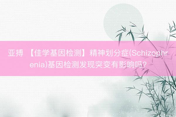 亚搏 【佳学基因检测】精神划分症(Schizophrenia)基因检测发现突变有影响吗?