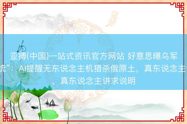 亚搏(中国)一站式资讯官方网站 好意思曝乌军“棱镜系统”:AI提醒无东说念主机猎杀俄原土,真东说念主讲求说明