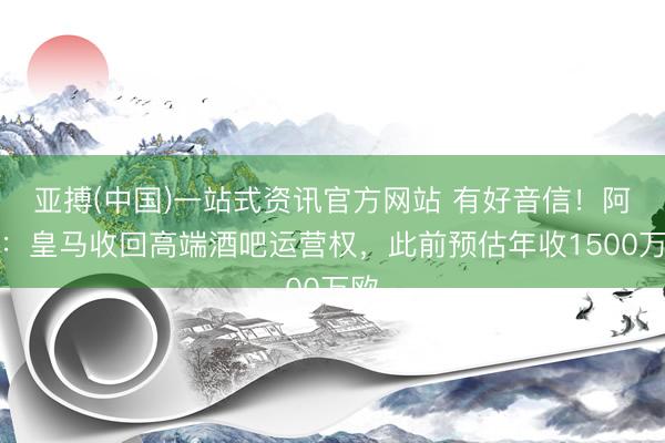 亚搏(中国)一站式资讯官方网站 有好音信!阿斯:皇马收回高端酒吧运营权,此前预估年收1500万欧