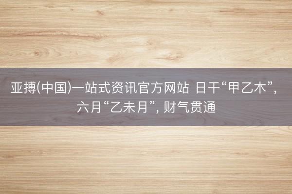亚搏(中国)一站式资讯官方网站 日干“甲乙木”, 六月“乙未月”, 财气贯通
