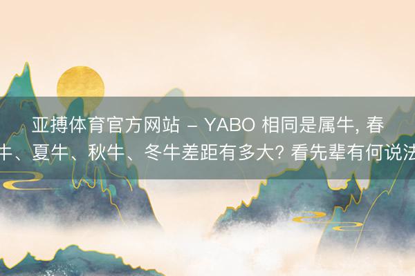 亚搏体育官方网站 - YABO 相同是属牛, 春牛、夏牛、秋牛、冬牛差距有多大? 看先辈有何说法