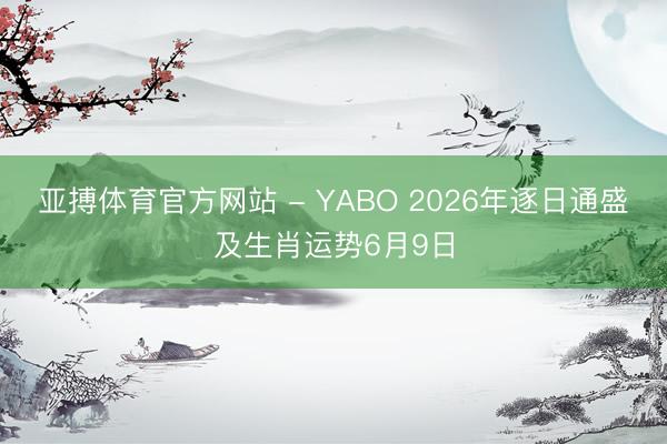 亚搏体育官方网站 - YABO 2026年逐日通盛及生肖运势6月9日