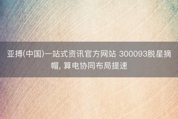 亚搏(中国)一站式资讯官方网站 300093脱星摘帽, 算电协同布局提速