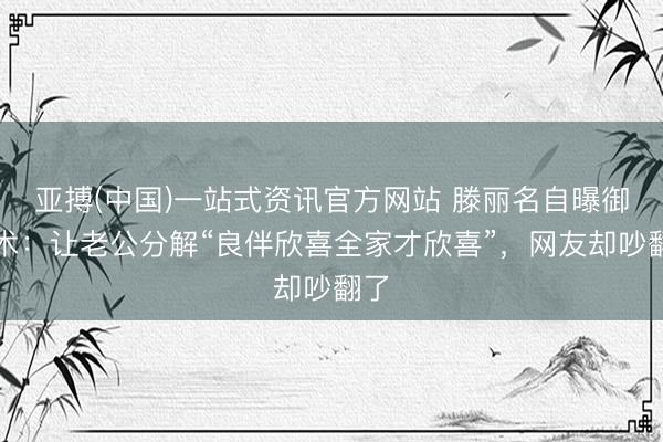 亚搏(中国)一站式资讯官方网站 滕丽名自曝御夫术:让老公分解“良伴欣喜全家才欣喜”,网友却吵翻了