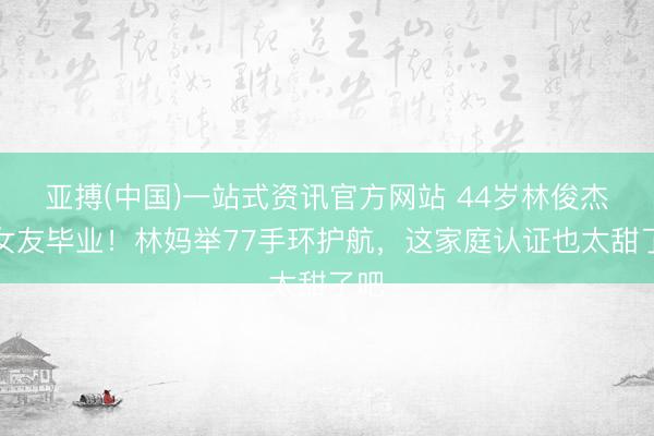 亚搏(中国)一站式资讯官方网站 44岁林俊杰陪女友毕业!林妈举77手环护航,这家庭认证也太甜了吧