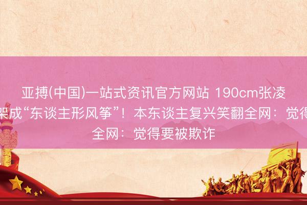 亚搏(中国)一站式资讯官方网站 190cm张凌赫被保镖架成“东谈主形风筝”!本东谈主复兴笑翻全网:觉得要被欺诈