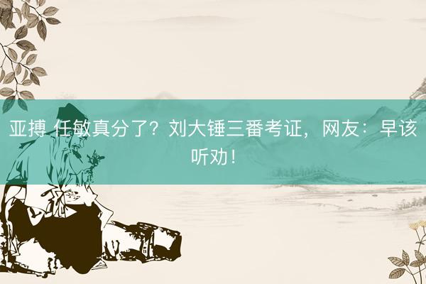 亚搏 任敏真分了?刘大锤三番考证,网友:早该听劝!