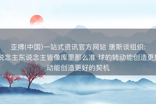 亚搏(中国)一站式资讯官方网站 唐斯谈组织: 不是东说念主东说念主皆像库里那么准 球的转动能创造更好的契机