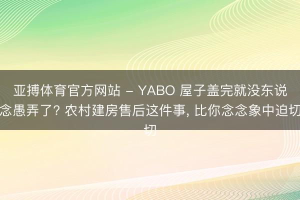 亚搏体育官方网站 - YABO 屋子盖完就没东说念愚弄了? 农村建房售后这件事, 比你念念象中迫切