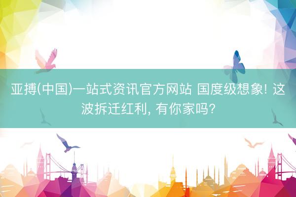 亚搏(中国)一站式资讯官方网站 国度级想象! 这波拆迁红利, 有你家吗?