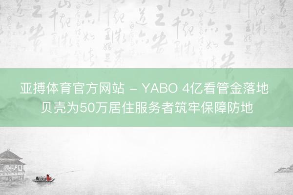 亚搏体育官方网站 - YABO 4亿看管金落地 贝壳为50万居住服务者筑牢保障防地