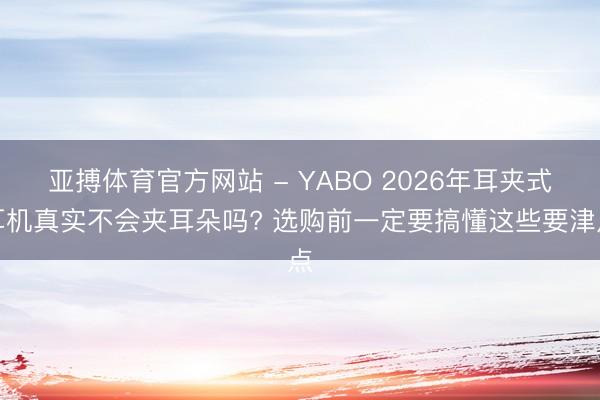 亚搏体育官方网站 - YABO 2026年耳夹式耳机真实不会夹耳朵吗? 选购前一定要搞懂这些要津点