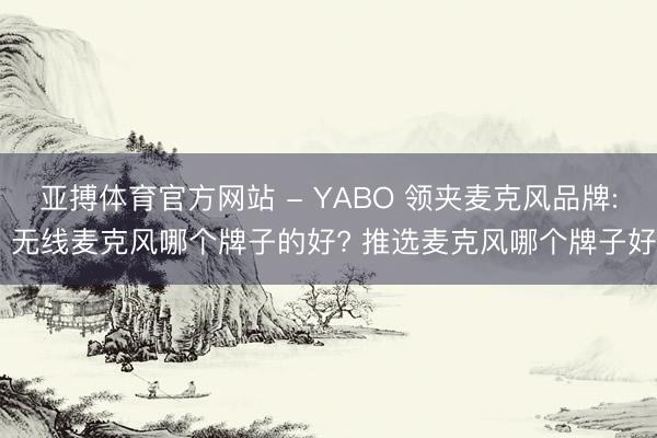 亚搏体育官方网站 - YABO 领夹麦克风品牌: 无线麦克风哪个牌子的好? 推选麦克风哪个牌子好