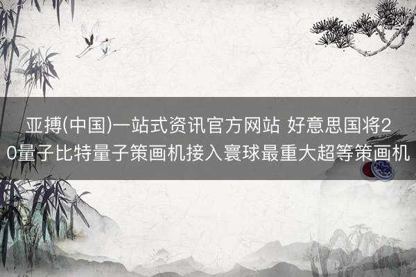 亚搏(中国)一站式资讯官方网站 好意思国将20量子比特量子策画机接入寰球最重大超等策画机
