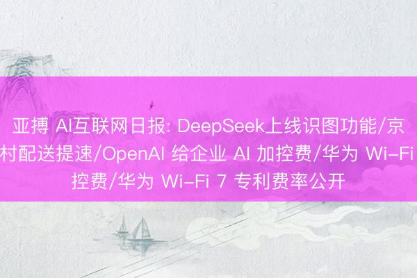 亚搏 AI互联网日报: DeepSeek上线识图功能/京东无东谈主机进村配送提速/OpenAI 给企业 AI 加控费/华为 Wi-Fi 7 专利费率公开