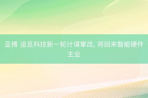 亚搏 追觅科技新一轮计谋窜改, 将回来智能硬件主业